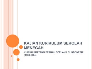 KAJIAN KURIKULUM SEKOLAH
MENEGAH
KURIKULUM YANG PERNAH BERLAKU DI INDONESIA
(1968-1984)

 