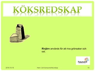 2016-10-18 Hem- och konsumentkunskap
Rivjärn används för att riva grönsaker och
ost.
15
 