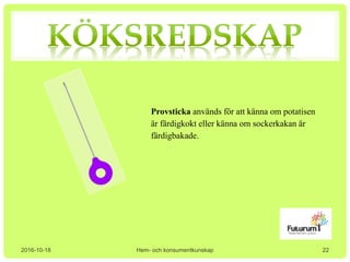 2016-10-18 Hem- och konsumentkunskap
Provsticka används för att känna om potatisen
är färdigkokt eller känna om sockerkakan är
färdigbakade.
22
 