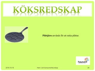 2016-10-18 Hem- och konsumentkunskap
Plättjärn används för att steka plättar.
26
 