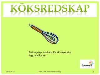 2016-10-18 Hem- och konsumentkunskap
Ballongvisp: används för att vispa sås,
ägg, smet, mm.
3
 