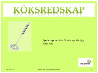 2016-10-18 Hem- och konsumentkunskap
Spiralvisp: används för att vispa sås, ägg,
smet, mm.
4
 