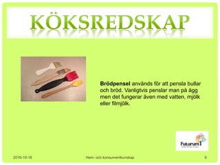 2016-10-18 Hem- och konsumentkunskap
Brödpensel används för att pensla bullar
och bröd. Vanligtvis penslar man på ägg
men det fungerar även med vatten, mjölk
eller filmjölk.
6
 