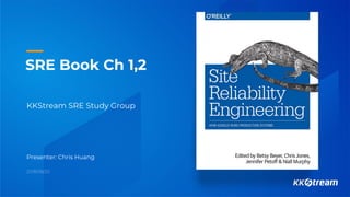 SRE Book Ch 1,2
KKStream SRE Study Group
Presenter: Chris Huang
2018/08/20
 