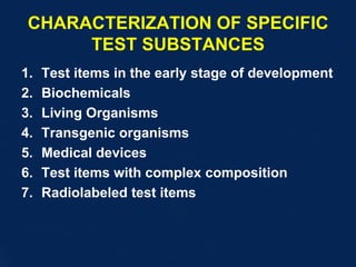 CHARACTERIZATION OF SPECIFIC
TEST SUBSTANCES
1. Test items in the early stage of development
2. Biochemicals
3. Living Organisms
4. Transgenic organisms
5. Medical devices
6. Test items with complex composition
7. Radiolabeled test items
 
