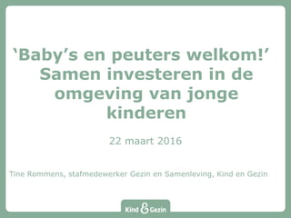 ‘Baby’s en peuters welkom!’
Samen investeren in de
omgeving van jonge
kinderen
22 maart 2016
Tine Rommens, stafmedewerker Gezin en Samenleving, Kind en Gezin
 