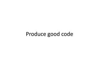 Produce good code
 