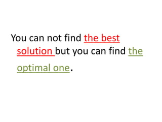 You can not find the best
 solution but you can find the
 optimal one.
 