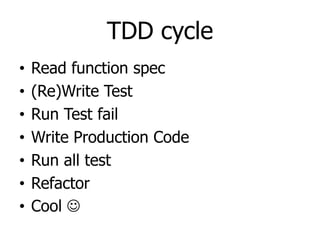 TDD cycle
•   Read function spec
•   (Re)Write Test
•   Run Test fail
•   Write Production Code
•   Run all test
•   Refactor
•   Cool 
 