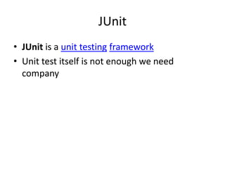 JUnit
• JUnit is a unit testing framework
• Unit test itself is not enough we need
  company
 