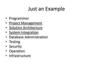 Just an Example
•   Programmer
•   Project Management
•   Solution Architecture
•   System Integration
•   Database Administration
•   Testing
•   Security
•   Operation
•   Infrastructure
 