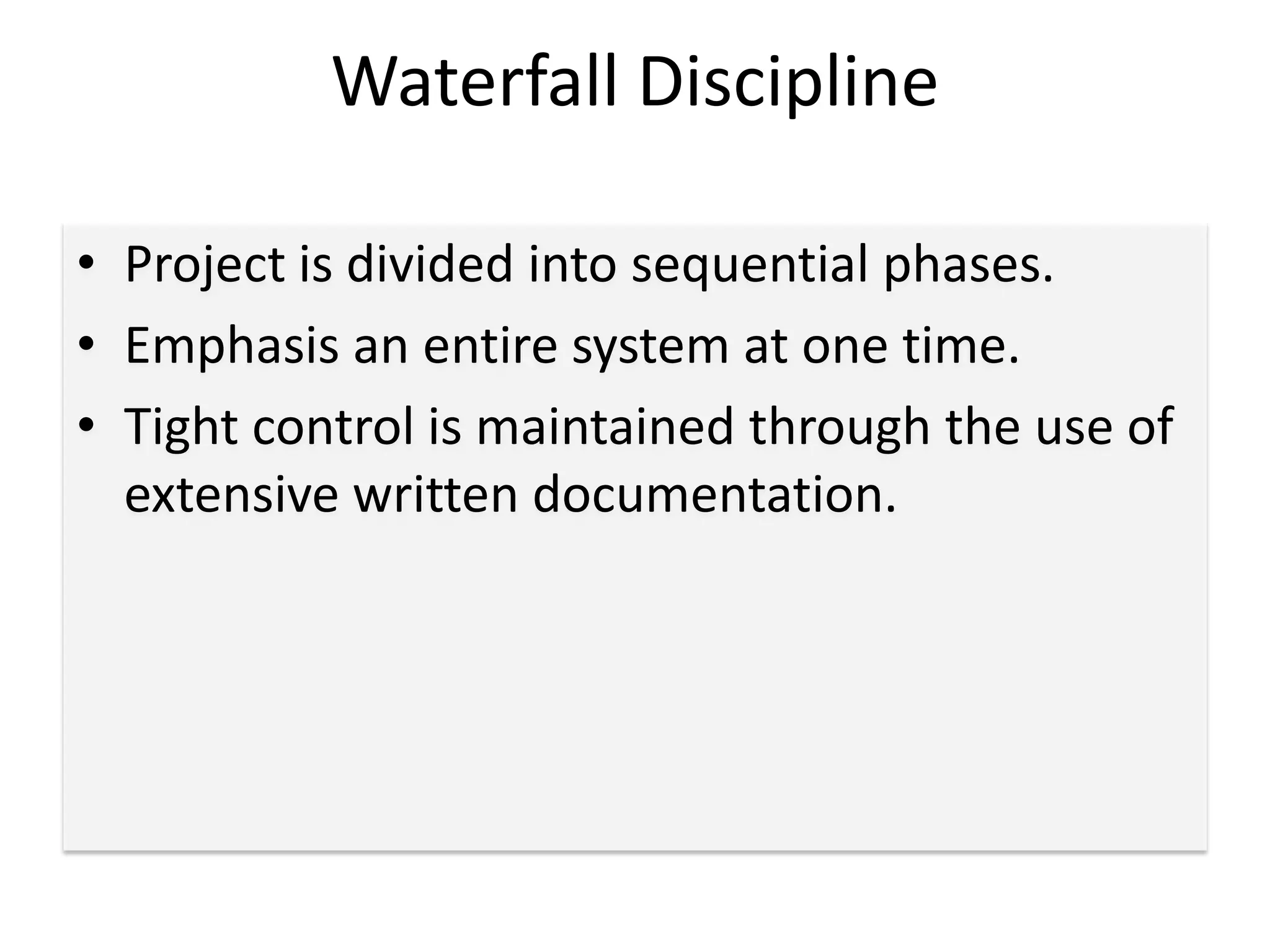 Waterfall Discipline
• Project is divided into sequential phases.
• Emphasis an entire system at one time.
• Tight control is maintained through the use of
extensive written documentation.
 