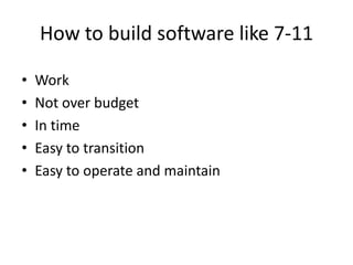 How to build software like 7-11
• Work
• Not over budget
• In time
• Easy to transition
• Easy to operate and maintain
 