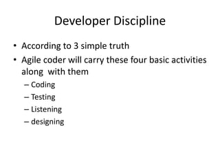 Developer Discipline
• According to 3 simple truth
• Agile coder will carry these four basic activities
along with them
– Coding
– Testing
– Listening
– designing
 