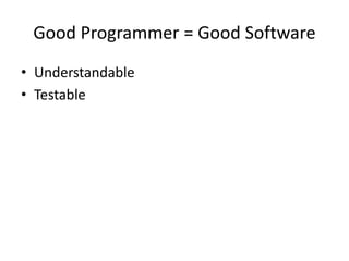 Good Programmer = Good Software
• Understandable
• Testable
 