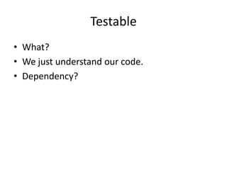 Testable
• What?
• We just understand our code.
• Dependency?
 