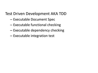 Test Driven Development AKA TDD
– Executable Document Spec
– Executable functional checking
– Executable dependency checking
– Executable integration test
 