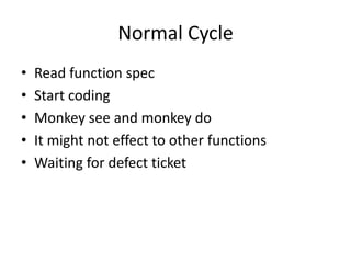 Normal Cycle
• Read function spec
• Start coding
• Monkey see and monkey do
• It might not effect to other functions
• Waiting for defect ticket
 