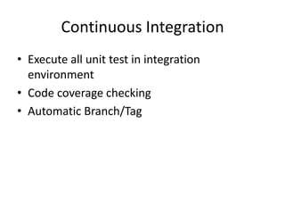 Continuous Integration
• Execute all unit test in integration
environment
• Code coverage checking
• Automatic Branch/Tag
 