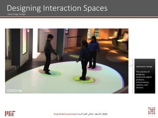 Designing Interaction SpacesEarly Stage Design
King Khalid University (‫للسيدات‬ ‫التقنية‬ ‫)ملتقى‬ – Jan 27, 2016
Interaction Design
The practice of
designing
interactive digital
products,
environments,
systems, and
services
VIDEO 
 