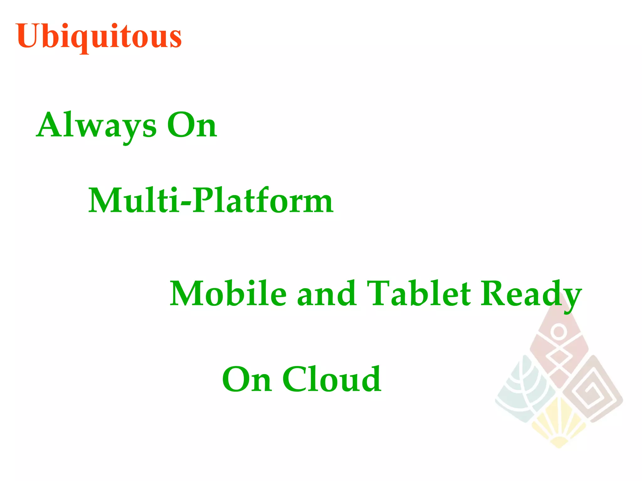 Ubiquitous

 Always On

    Multi-Platform

         Mobile and Tablet Ready

             On Cloud

                                   16
 