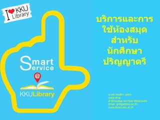 บริการและการ
ใช้ห้องสมุด
สาหรับ
นักศึกษา
ปริญญาตรี
นางสาวกฤติกา สุนทร
บรรณารักษ์
สานักหอสมุด มหาวิทยาลัยขอนแก่น
Email: gritiga@kku.ac.th
www.library.kku.ac.th
 