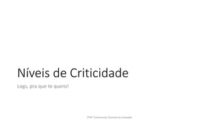 Níveis de Criticidade
Logs, pra que te quero!
PHP Community Summit by locaweb
 