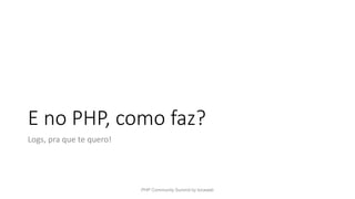 E no PHP, como faz?
Logs, pra que te quero!
PHP Community Summit by locaweb
 