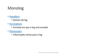 Monolog
• Handlers
• Destino do log
• Formatters
• Formato em que o log será enviado
• Processors
• Informações extras para o log
PHP Community Summit by locaweb
 