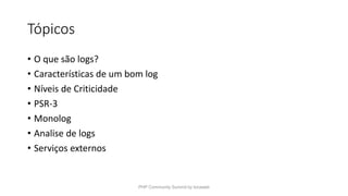 Tópicos
• O que são logs?
• Características de um bom log
• Níveis de Criticidade
• PSR-3
• Monolog
• Analise de logs
• Serviços externos
PHP Community Summit by locaweb
 
