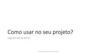 Como usar no seu projeto?
Logs, pra que te quero!
PHP Community Summit by locaweb
 