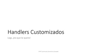 Handlers Customizados
Logs, pra que te quero!
PHP Community Summit by locaweb
 