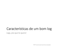 Características de um bom log
Logs, pra que te quero!
PHP Community Summit by locaweb
 