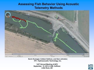 Assessing Fish Behavior Using Acoustic
Telemetry Methods
Kevin Kumagai, Colleen Sullivan, and Sam Johnston
HTI - Hydroacoustic Technology, Inc.
143rd Annual Meeting of AFS
September 12, 2013, 9 AM, Hoffman
Little Rock, AR
 