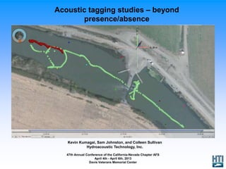 Acoustic tagging studies – beyond
presence/absence
Kevin Kumagai, Sam Johnston, and Colleen Sullivan
Hydroacoustic Technology, Inc.
47th Annual Conference of the California-Nevada Chapter AFS
April 4th - April 6th, 2013
Davis Veterans Memorial Center
 