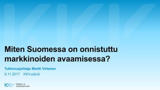 Miten Suomessa on onnistuttu
markkinoiden avaamisessa?
Tutkimusjohtaja Martti Virtanen
KKV-päivä9.11.2017
 