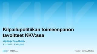 Kilpailupolitiikan toimeenpanon
tavoitteet KKV:ssa
Ylijohtaja Timo Mattila
KKV-päivä9.11.2017
Twitter: @KKVMattila
 
