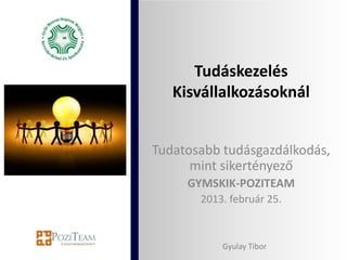 Tudáskezelés
Kisvállalkozásoknál
Tudatosabb tudásgazdálkodás,
mint sikertényező
GYMSKIK-POZITEAM
2013. február 25.
Gyulay Tibor
 