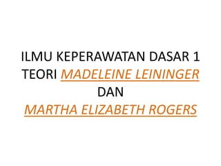 ILMU KEPERAWATAN DASAR 1
TEORI MADELEINE LEININGER
DAN
MARTHA ELIZABETH ROGERS
 
