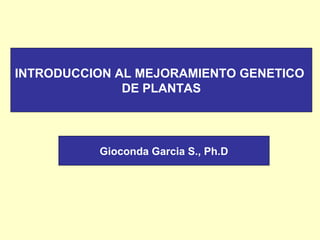 INTRODUCCION AL MEJORAMIENTO GENETICO
DE PLANTAS
Gioconda Garcia S., Ph.D
 
