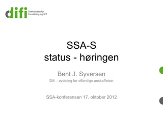 SSA-S
status - høringen
Bent J. Syversen
Difi – avdeling for offentlige anskaffelser
SSA-konferansen 17. oktober 2012
 