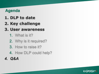 Click to edit Master title style

Agenda
1. DLP to date

2. Key challenge
3. User awareness
1. What is it?

2. Why is it required?
3. How to raise it?
4. How DLP could help?

4. Q&A

 