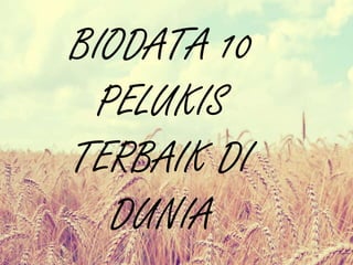 BIODATA 10
PELUKIS
TERBAIK DI
DUNIA
 
