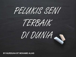 PELUKIS SENI
TERBAIK
DI DUNIA
BY:NURDUHA BT MOHAMD ALIAS
 