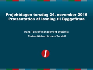 Hans Tørsleff management systems:
Torben Nielsen & Hans Tørsleff
Projektdagen torsdag 24. november 2016
Præsentation af løsning til Byggefirma
 