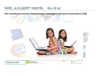 SHFK „A.Z.ÇAJUPI” F.HOTËL Kl.e IV-te
Plan tematik procesual për implementimin e teknologjisë informative komunikuese (TIK)
Arsimtar,Z.Latifi
 