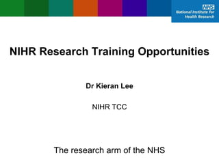 NIHR Research Training Opportunities
Dr Kieran Lee
NIHR TCC
The research arm of the NHS
 
