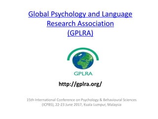 Global Psychology and Language
Research Association
(GPLRA)
15th International Conference on Psychology & Behavioural Sciences
(ICPBS), 22-23 June 2017, Kuala Lumpur, Malaysia
http://gplra.org/
 
