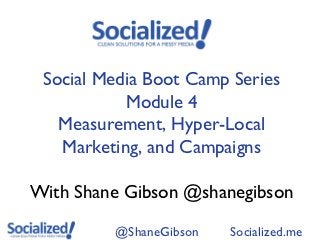 Social Media Boot Camp Series
           Module 4
   Measurement, Hyper-Local
   Marketing, and Campaigns

With Shane Gibson @shanegibson

         @ShaneGibson   Socialized.me
 