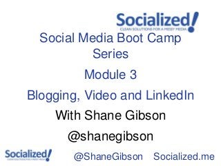 Social Media Boot Camp
          Series
         Module 3
Blogging, Video and LinkedIn
    With Shane Gibson
      @shanegibson
       @ShaneGibson   Socialized.me
 